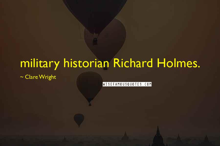 Clare Wright Quotes: military historian Richard Holmes.