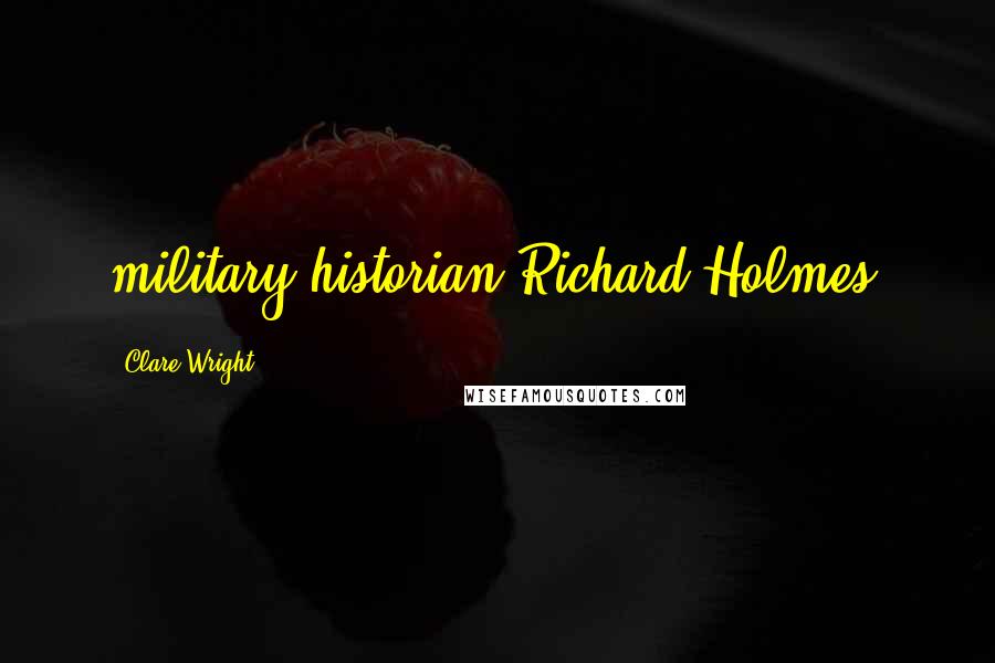 Clare Wright Quotes: military historian Richard Holmes.