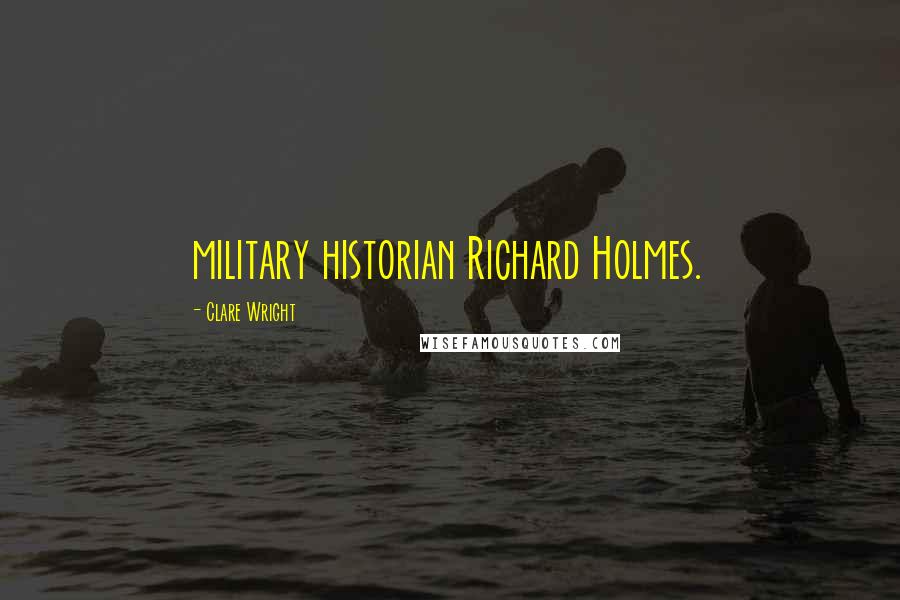 Clare Wright Quotes: military historian Richard Holmes.