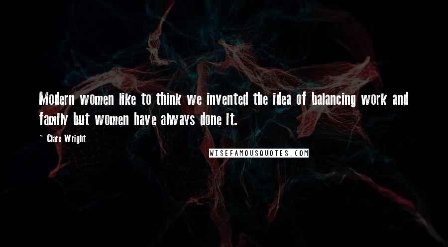 Clare Wright Quotes: Modern women like to think we invented the idea of balancing work and family but women have always done it.