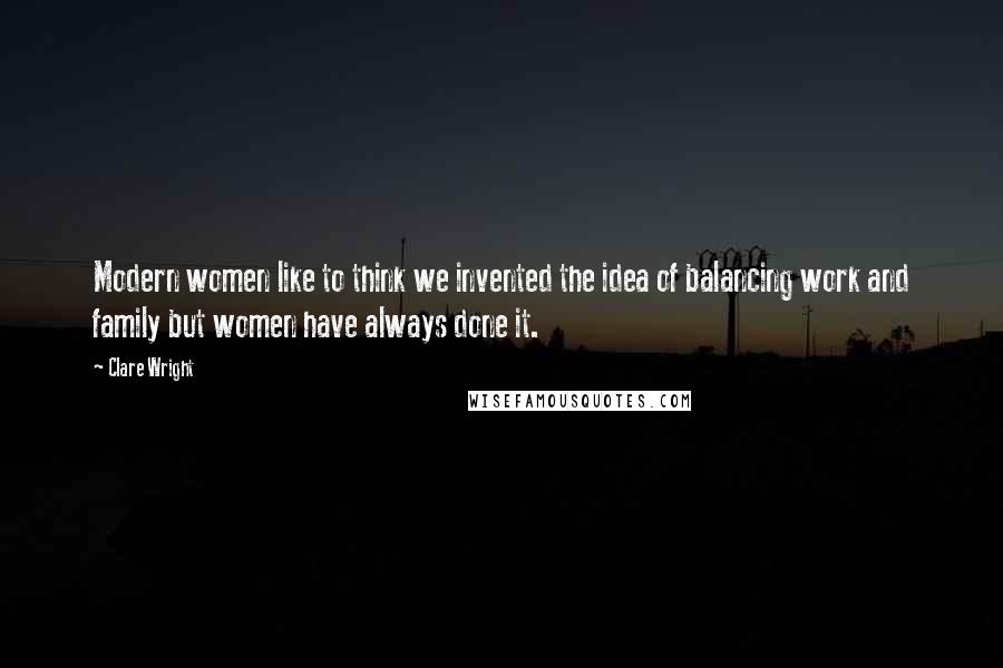 Clare Wright Quotes: Modern women like to think we invented the idea of balancing work and family but women have always done it.