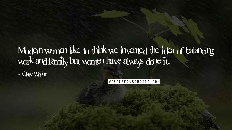 Clare Wright Quotes: Modern women like to think we invented the idea of balancing work and family but women have always done it.