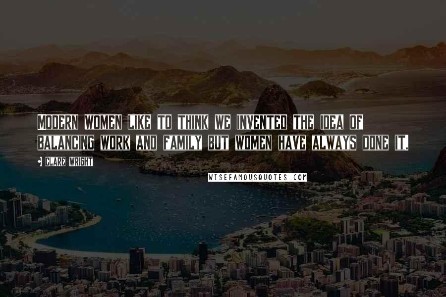 Clare Wright Quotes: Modern women like to think we invented the idea of balancing work and family but women have always done it.