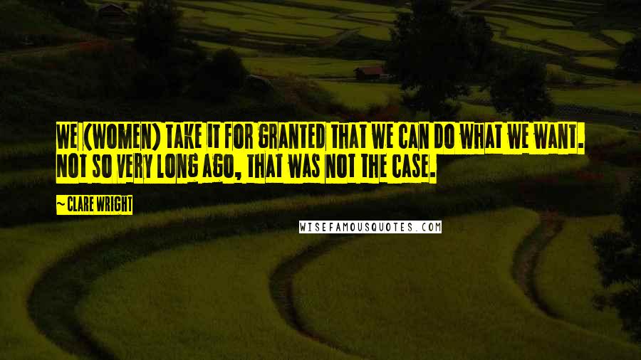Clare Wright Quotes: We (women) take it for granted that we can do what we want. Not so very long ago, that was not the case.