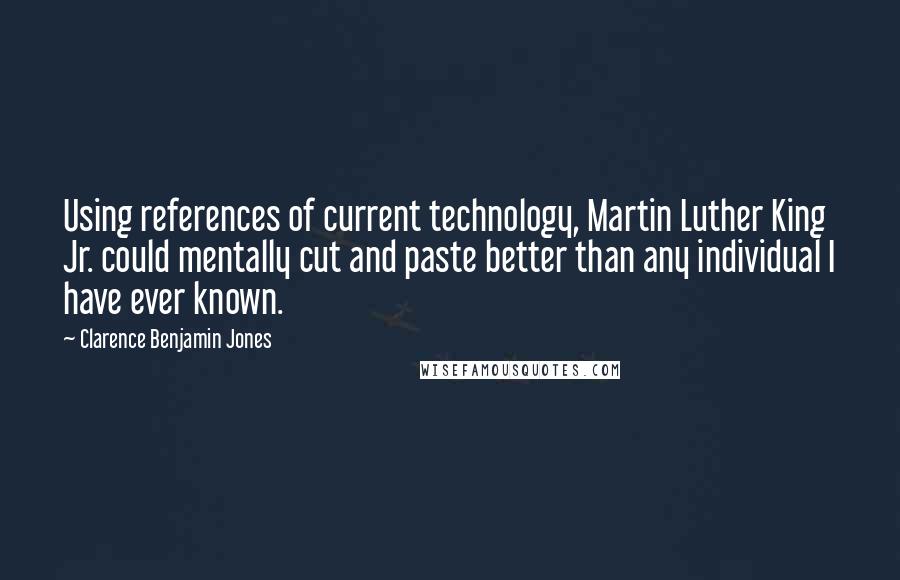 Clarence Benjamin Jones Quotes: Using references of current technology, Martin Luther King Jr. could mentally cut and paste better than any individual I have ever known.