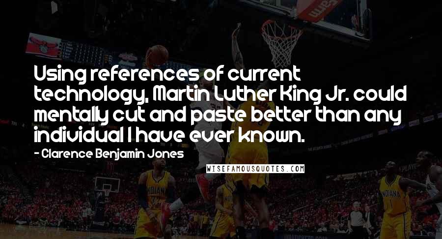 Clarence Benjamin Jones Quotes: Using references of current technology, Martin Luther King Jr. could mentally cut and paste better than any individual I have ever known.