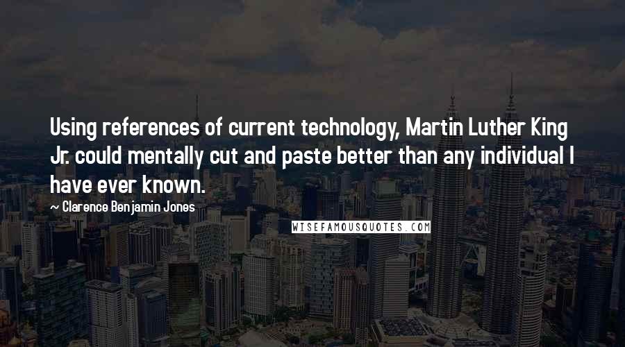 Clarence Benjamin Jones Quotes: Using references of current technology, Martin Luther King Jr. could mentally cut and paste better than any individual I have ever known.