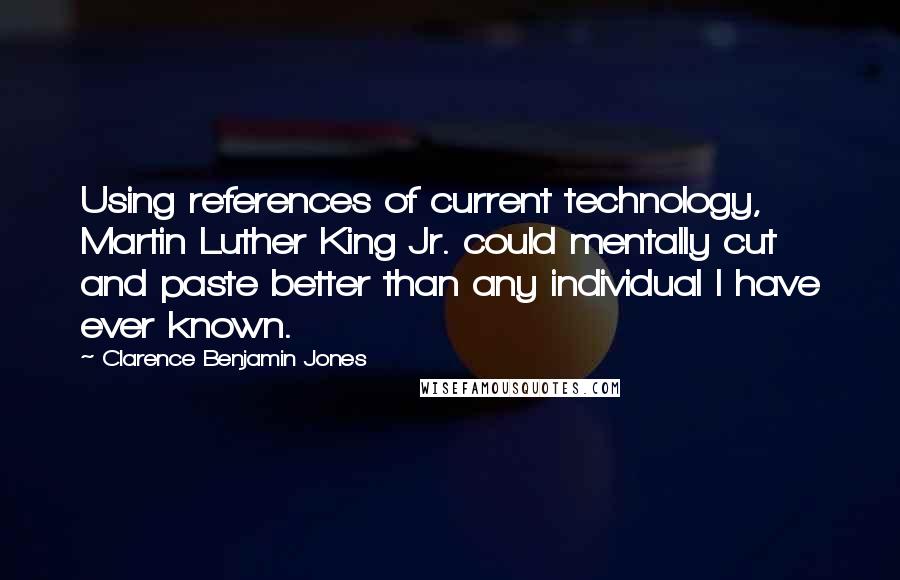 Clarence Benjamin Jones Quotes: Using references of current technology, Martin Luther King Jr. could mentally cut and paste better than any individual I have ever known.