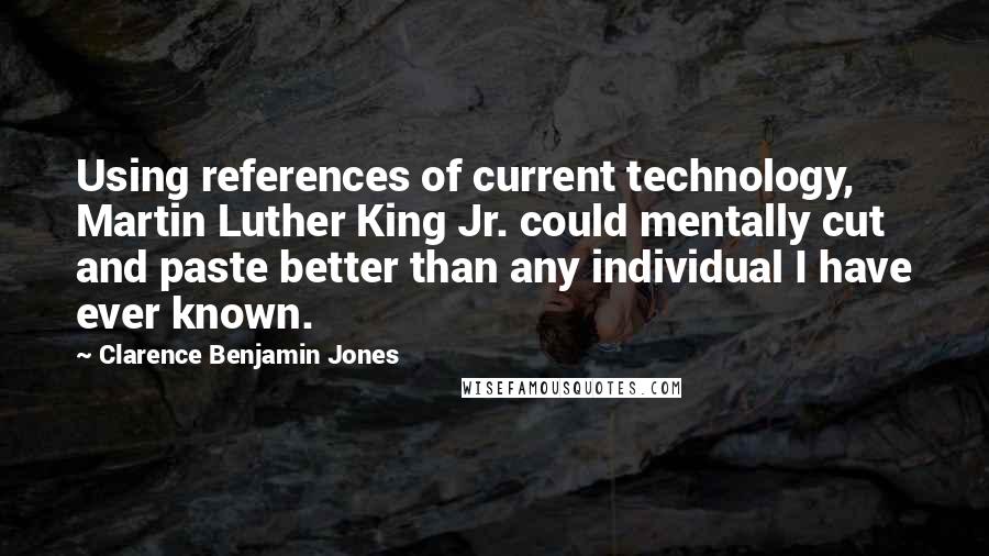 Clarence Benjamin Jones Quotes: Using references of current technology, Martin Luther King Jr. could mentally cut and paste better than any individual I have ever known.