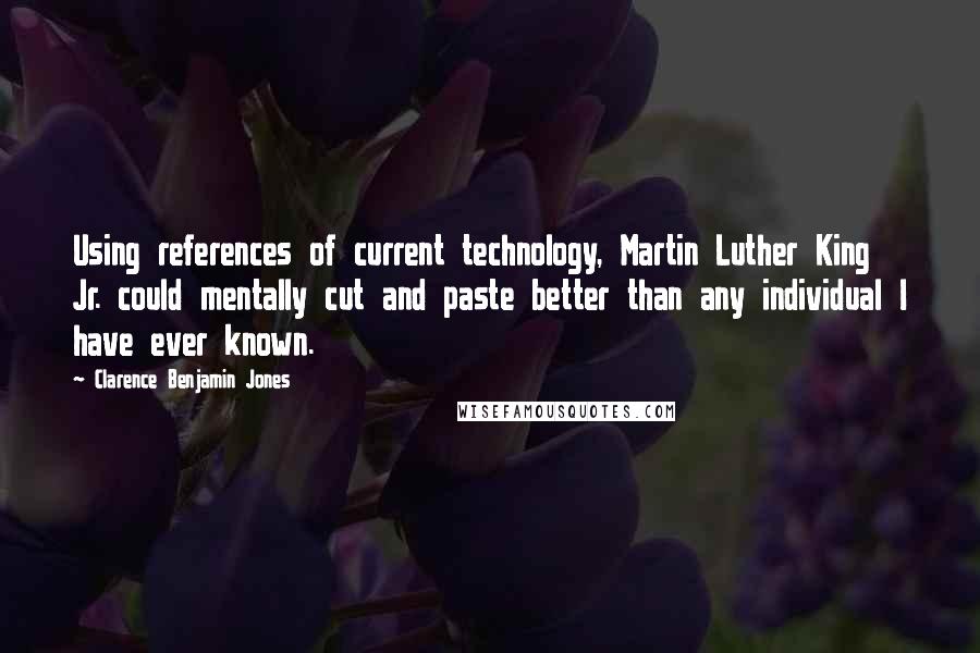 Clarence Benjamin Jones Quotes: Using references of current technology, Martin Luther King Jr. could mentally cut and paste better than any individual I have ever known.