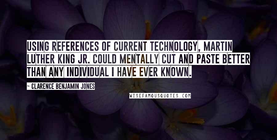 Clarence Benjamin Jones Quotes: Using references of current technology, Martin Luther King Jr. could mentally cut and paste better than any individual I have ever known.