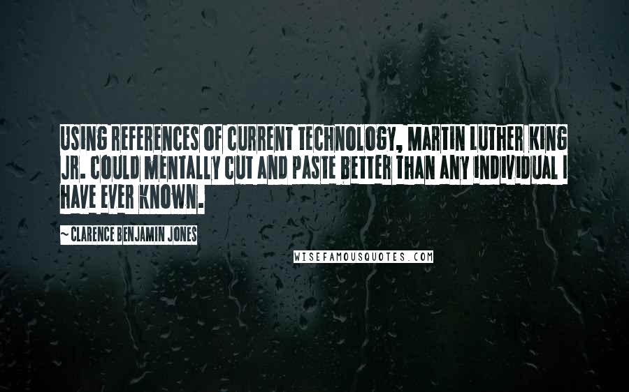 Clarence Benjamin Jones Quotes: Using references of current technology, Martin Luther King Jr. could mentally cut and paste better than any individual I have ever known.