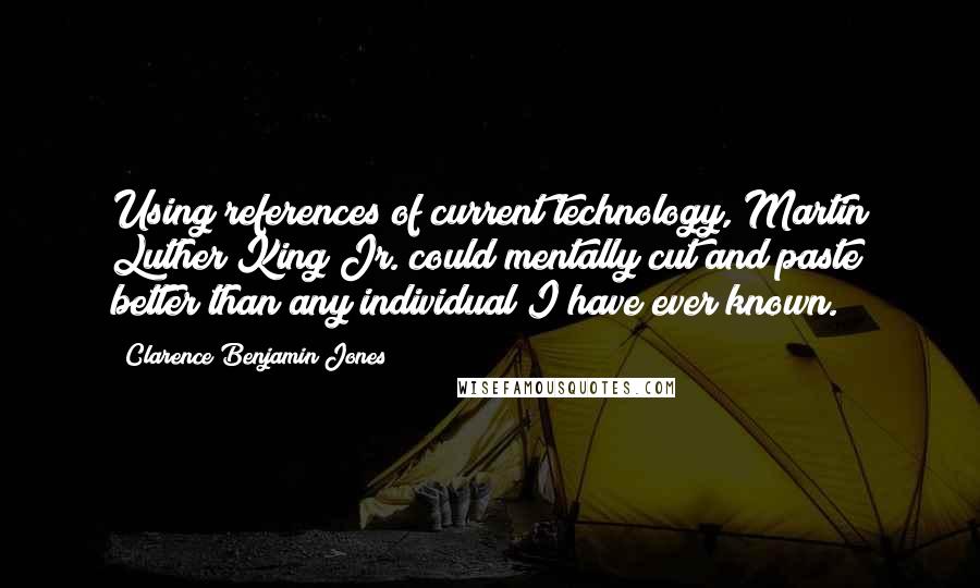 Clarence Benjamin Jones Quotes: Using references of current technology, Martin Luther King Jr. could mentally cut and paste better than any individual I have ever known.