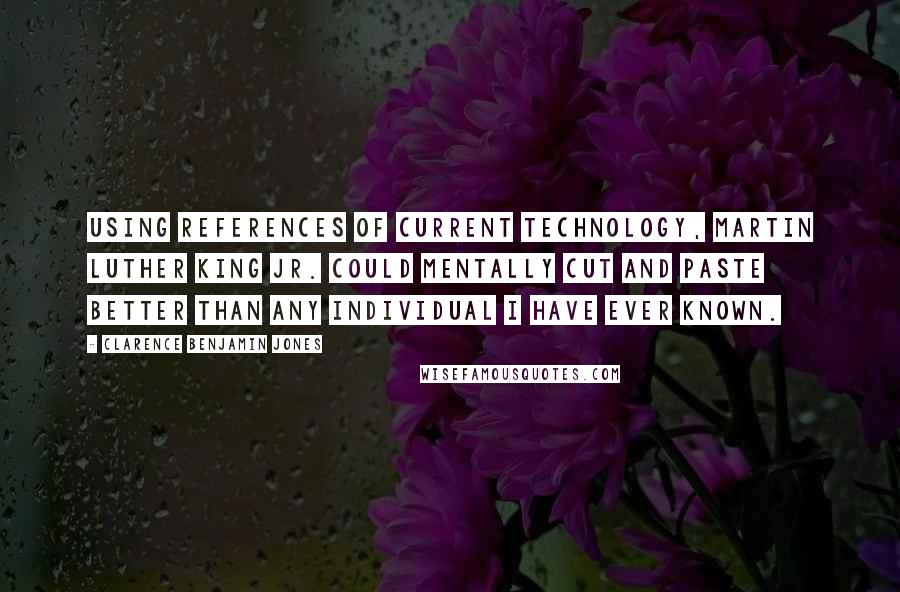 Clarence Benjamin Jones Quotes: Using references of current technology, Martin Luther King Jr. could mentally cut and paste better than any individual I have ever known.