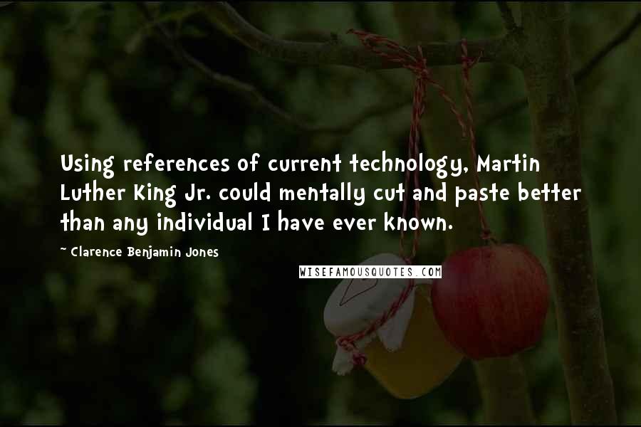 Clarence Benjamin Jones Quotes: Using references of current technology, Martin Luther King Jr. could mentally cut and paste better than any individual I have ever known.