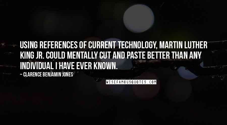 Clarence Benjamin Jones Quotes: Using references of current technology, Martin Luther King Jr. could mentally cut and paste better than any individual I have ever known.