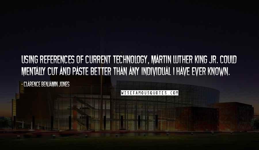 Clarence Benjamin Jones Quotes: Using references of current technology, Martin Luther King Jr. could mentally cut and paste better than any individual I have ever known.