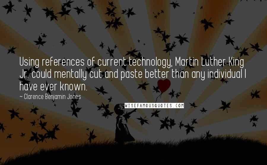 Clarence Benjamin Jones Quotes: Using references of current technology, Martin Luther King Jr. could mentally cut and paste better than any individual I have ever known.