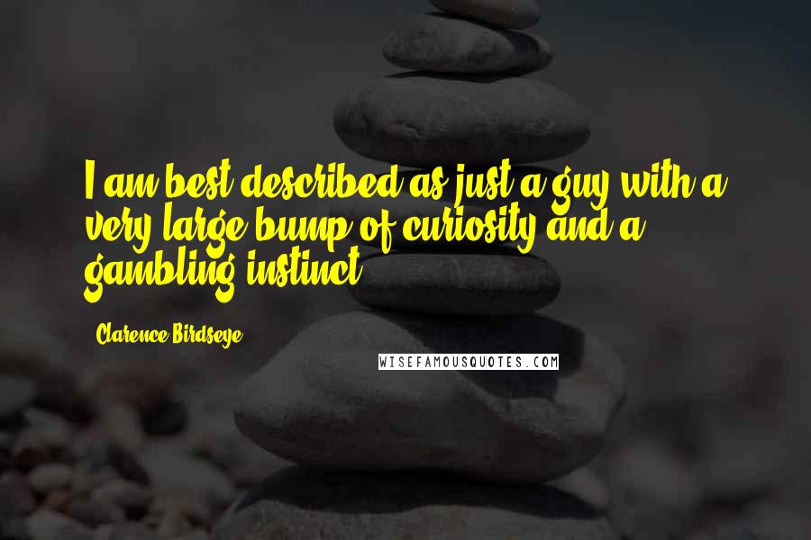 Clarence Birdseye Quotes: I am best described as just a guy with a very large bump of curiosity and a gambling instinct.