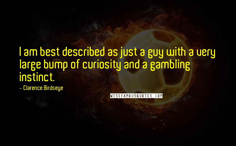 Clarence Birdseye Quotes: I am best described as just a guy with a very large bump of curiosity and a gambling instinct.