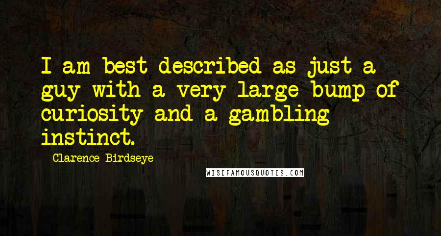 Clarence Birdseye Quotes: I am best described as just a guy with a very large bump of curiosity and a gambling instinct.