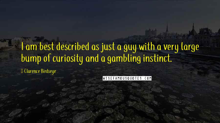 Clarence Birdseye Quotes: I am best described as just a guy with a very large bump of curiosity and a gambling instinct.