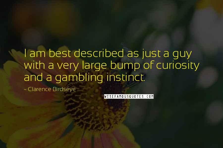Clarence Birdseye Quotes: I am best described as just a guy with a very large bump of curiosity and a gambling instinct.