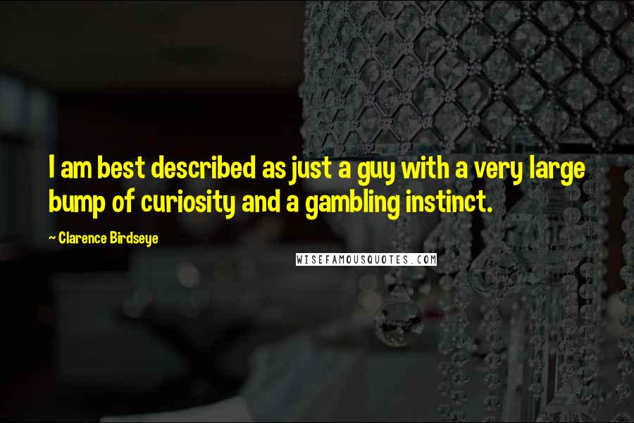 Clarence Birdseye Quotes: I am best described as just a guy with a very large bump of curiosity and a gambling instinct.