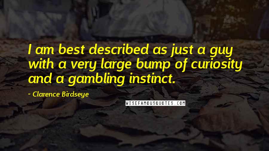 Clarence Birdseye Quotes: I am best described as just a guy with a very large bump of curiosity and a gambling instinct.