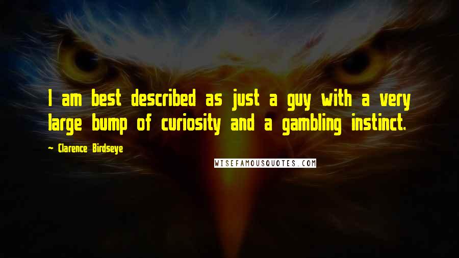 Clarence Birdseye Quotes: I am best described as just a guy with a very large bump of curiosity and a gambling instinct.