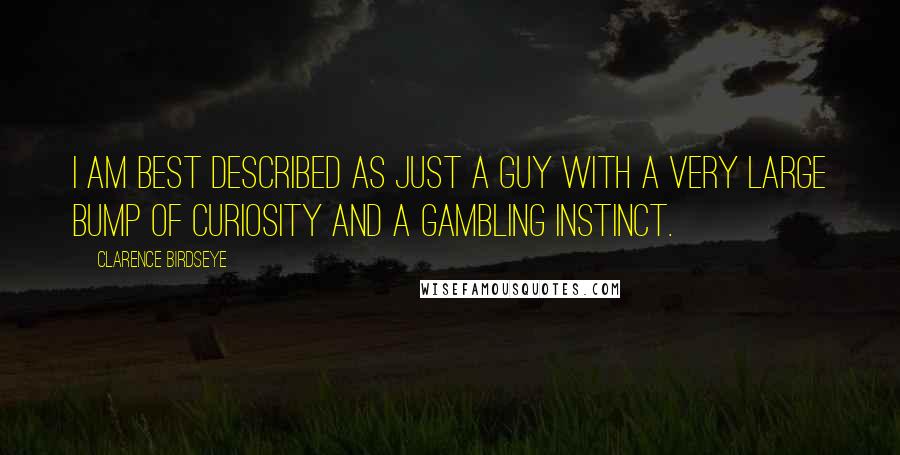 Clarence Birdseye Quotes: I am best described as just a guy with a very large bump of curiosity and a gambling instinct.