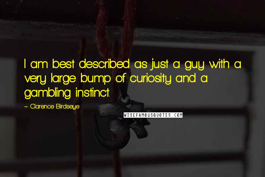 Clarence Birdseye Quotes: I am best described as just a guy with a very large bump of curiosity and a gambling instinct.