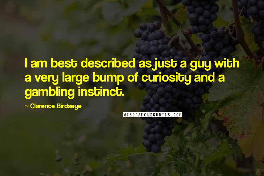 Clarence Birdseye Quotes: I am best described as just a guy with a very large bump of curiosity and a gambling instinct.