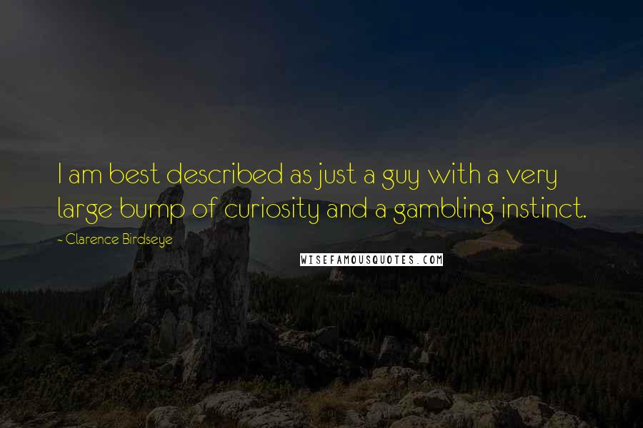 Clarence Birdseye Quotes: I am best described as just a guy with a very large bump of curiosity and a gambling instinct.