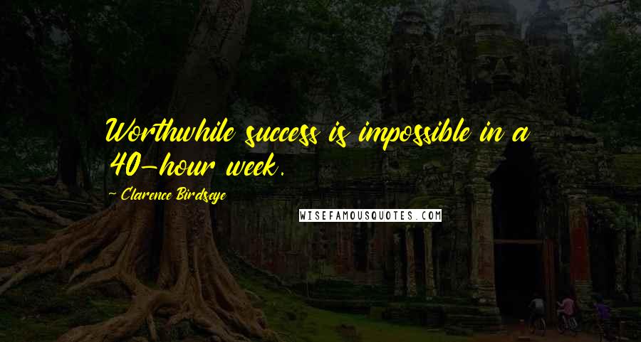 Clarence Birdseye Quotes: Worthwhile success is impossible in a 40-hour week.