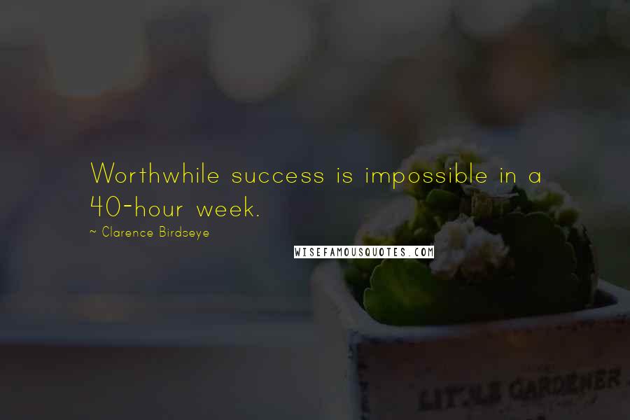 Clarence Birdseye Quotes: Worthwhile success is impossible in a 40-hour week.