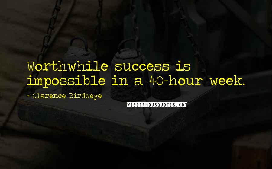 Clarence Birdseye Quotes: Worthwhile success is impossible in a 40-hour week.