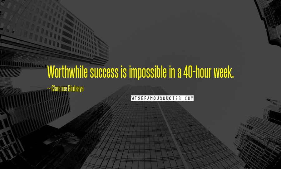 Clarence Birdseye Quotes: Worthwhile success is impossible in a 40-hour week.