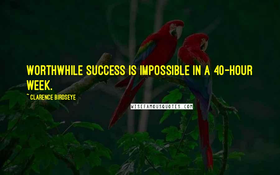 Clarence Birdseye Quotes: Worthwhile success is impossible in a 40-hour week.