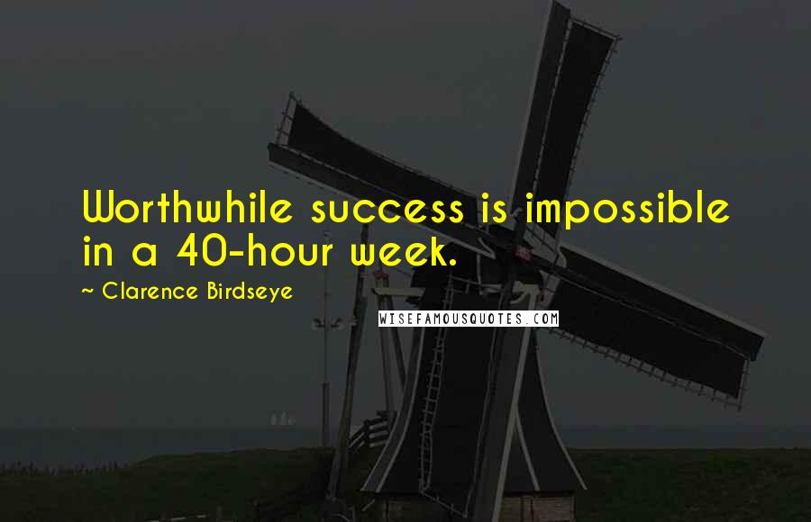 Clarence Birdseye Quotes: Worthwhile success is impossible in a 40-hour week.