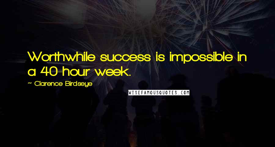 Clarence Birdseye Quotes: Worthwhile success is impossible in a 40-hour week.