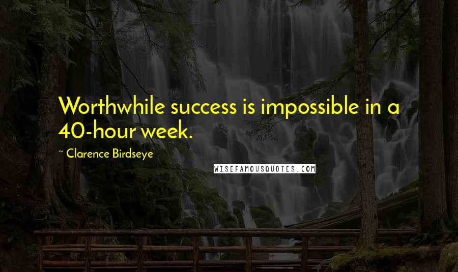 Clarence Birdseye Quotes: Worthwhile success is impossible in a 40-hour week.