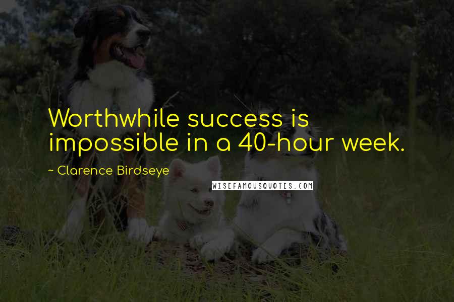 Clarence Birdseye Quotes: Worthwhile success is impossible in a 40-hour week.