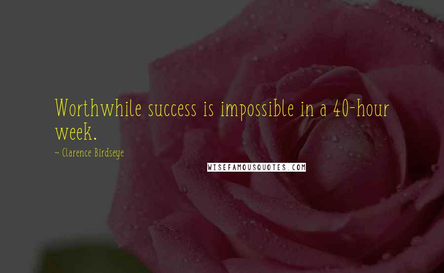 Clarence Birdseye Quotes: Worthwhile success is impossible in a 40-hour week.