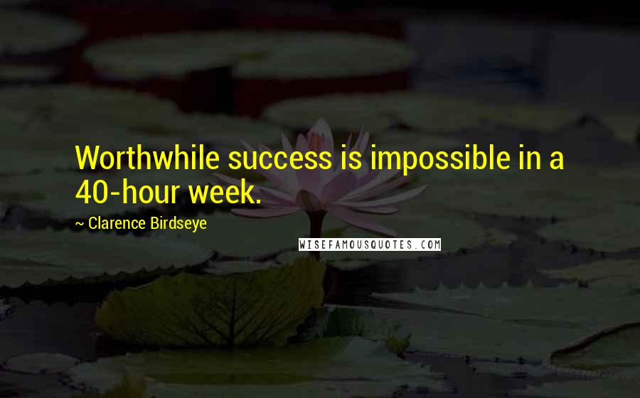 Clarence Birdseye Quotes: Worthwhile success is impossible in a 40-hour week.