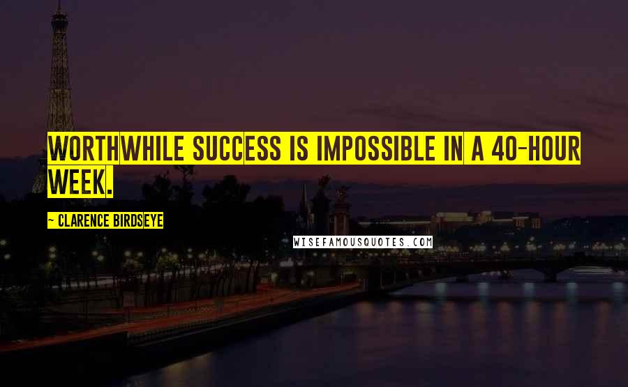 Clarence Birdseye Quotes: Worthwhile success is impossible in a 40-hour week.