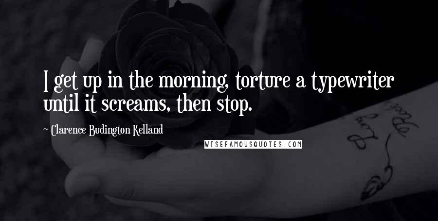 Clarence Budington Kelland Quotes: I get up in the morning, torture a typewriter until it screams, then stop.