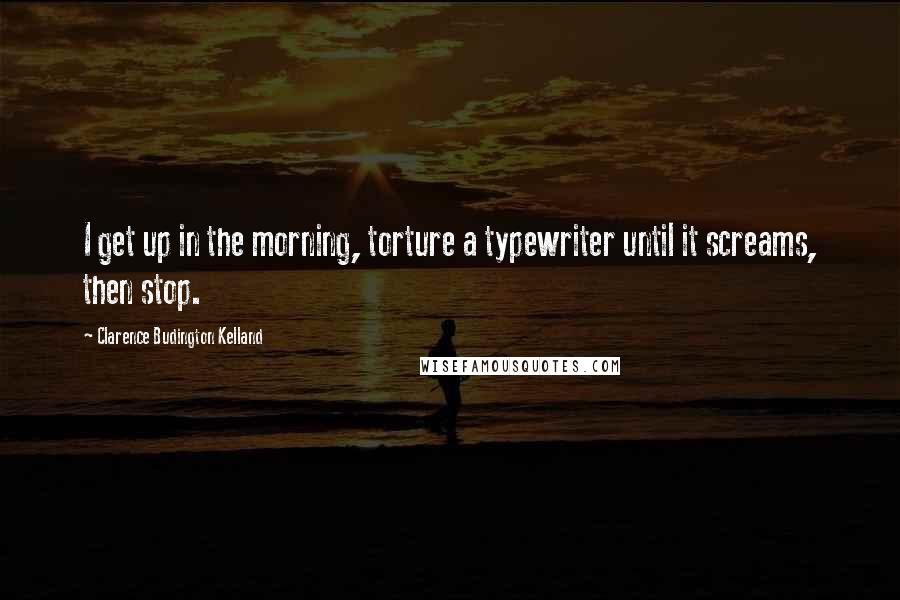 Clarence Budington Kelland Quotes: I get up in the morning, torture a typewriter until it screams, then stop.