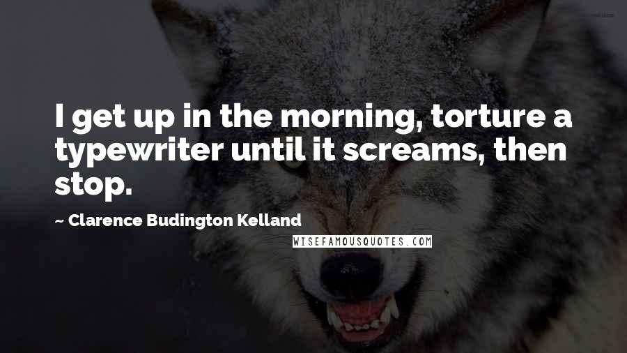 Clarence Budington Kelland Quotes: I get up in the morning, torture a typewriter until it screams, then stop.