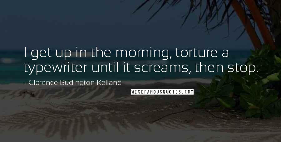 Clarence Budington Kelland Quotes: I get up in the morning, torture a typewriter until it screams, then stop.